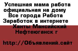 Успешная мама(работа официальная на дому) - Все города Работа » Заработок в интернете   . Ханты-Мансийский,Нефтеюганск г.